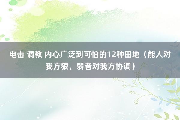 电击 调教 内心广泛到可怕的12种田地（能人对我方狠，弱者对我方协调）
