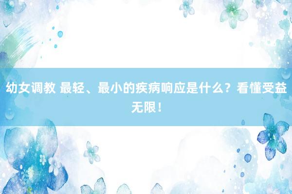 幼女调教 最轻、最小的疾病响应是什么？看懂受益无限！