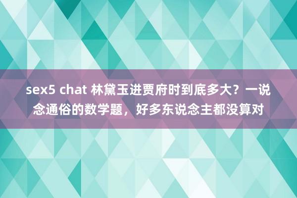 sex5 chat 林黛玉进贾府时到底多大？一说念通俗的数学题，好多东说念主都没算对