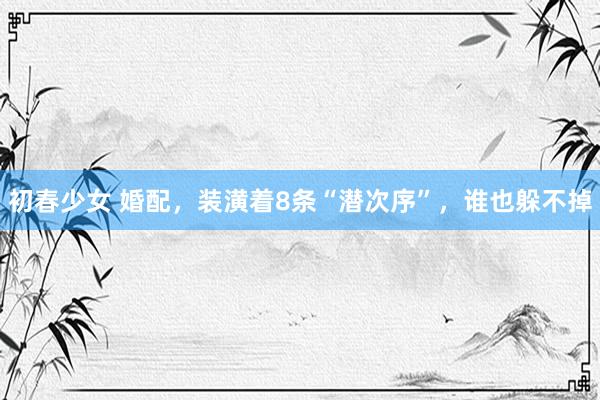 初春少女 婚配，装潢着8条“潜次序”，谁也躲不掉