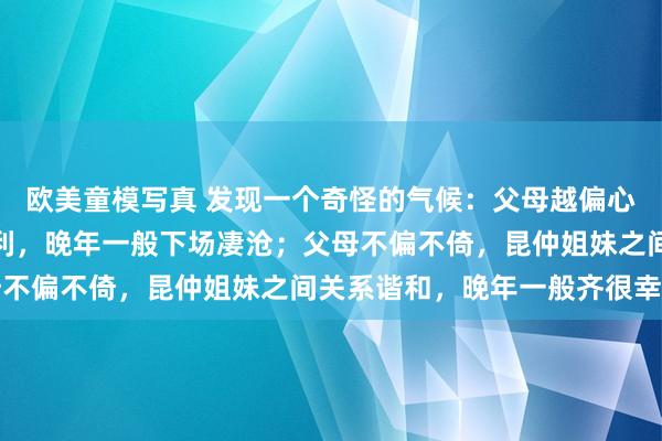 欧美童模写真 发现一个奇怪的气候：父母越偏心，被偏疼的孩子就越自利，晚年一般下场凄沧；父母不偏不倚，昆仲姐妹之间关系谐和，晚年一般齐很幸福