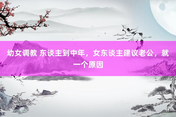 幼女调教 东谈主到中年，女东谈主建议老公，就一个原因