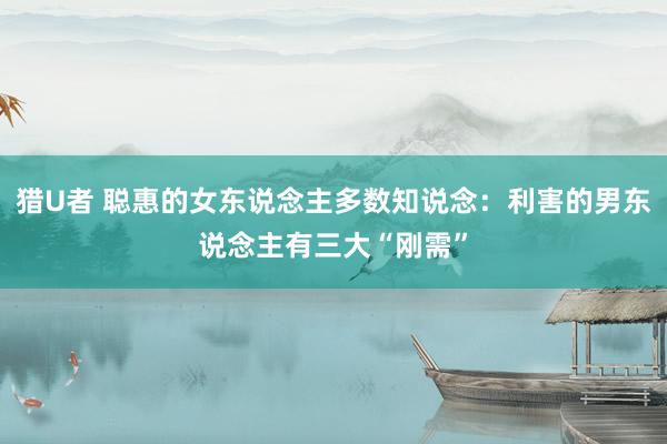 猎U者 聪惠的女东说念主多数知说念：利害的男东说念主有三大“刚需”