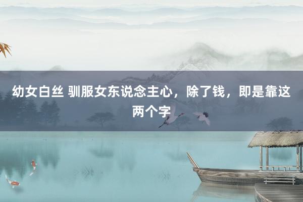 幼女白丝 驯服女东说念主心，除了钱，即是靠这两个字
