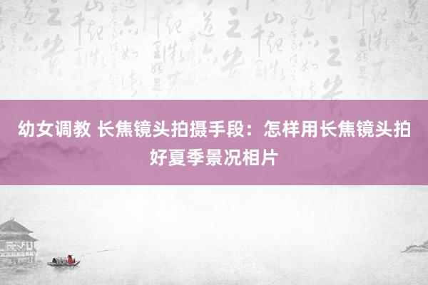 幼女调教 长焦镜头拍摄手段：怎样用长焦镜头拍好夏季景况相片