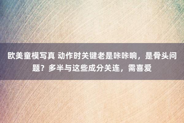 欧美童模写真 动作时关键老是咔咔响，是骨头问题？多半与这些成分关连，需喜爱