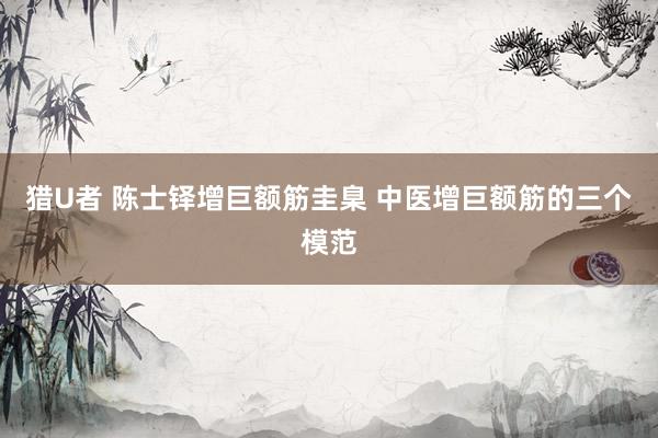 猎U者 陈士铎增巨额筋圭臬 中医增巨额筋的三个模范