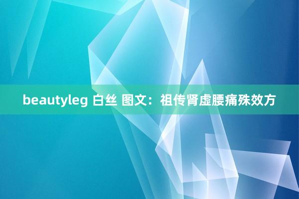 beautyleg 白丝 图文：祖传肾虚腰痛殊效方