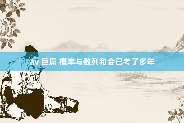 av 巨屌 概率与数列和会已考了多年