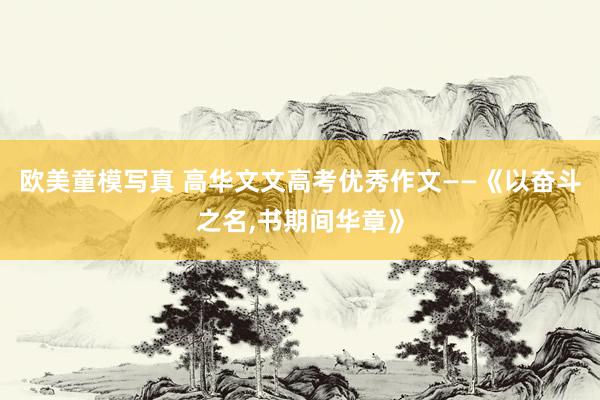 欧美童模写真 高华文文高考优秀作文——《以奋斗之名，书期间华章》