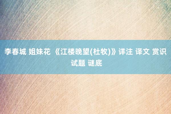 李春城 姐妹花 《江楼晚望(杜牧)》详注 译文 赏识 试题 谜底