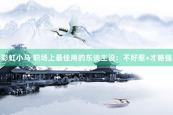 彩虹小马 职场上最佳用的东谈主设：不好惹+才略强