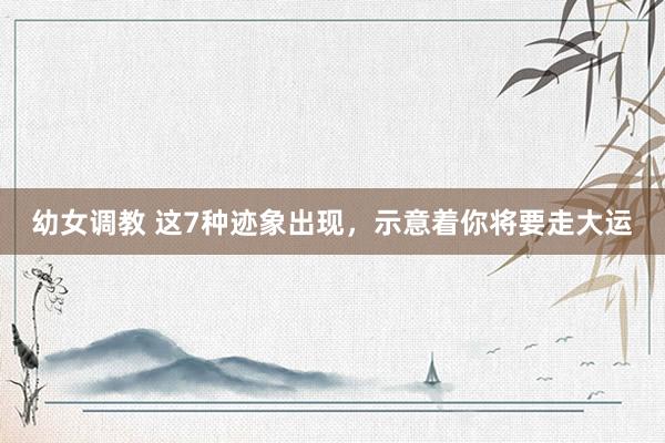 幼女调教 这7种迹象出现，示意着你将要走大运