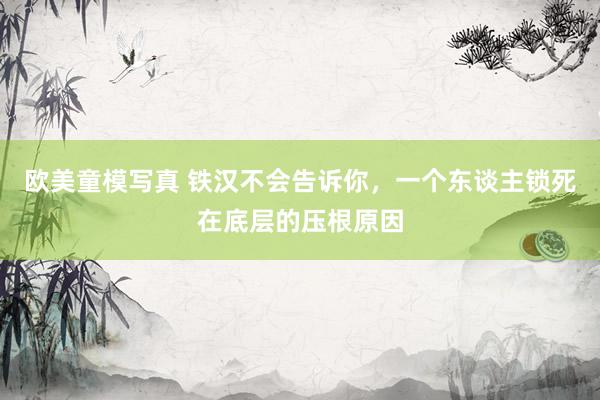 欧美童模写真 铁汉不会告诉你，一个东谈主锁死在底层的压根原因