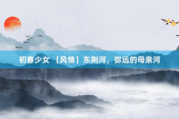 初春少女 【风情】东荆河，弥远的母亲河