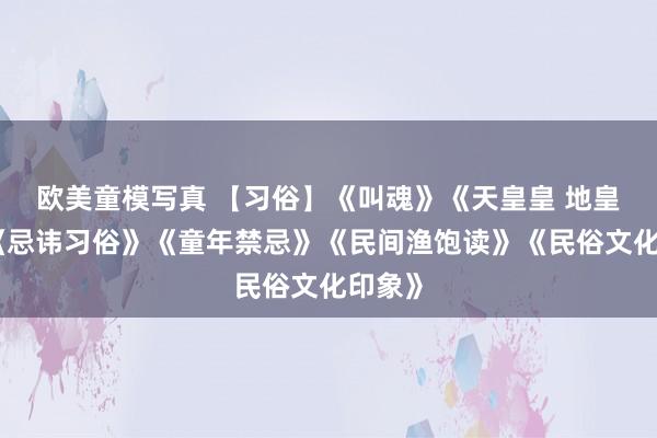 欧美童模写真 【习俗】《叫魂》《天皇皇 地皇皇》《忌讳习俗》《童年禁忌》《民间渔饱读》《民俗文化印象》