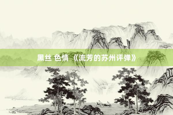 黑丝 色情 《流芳的苏州评弹》