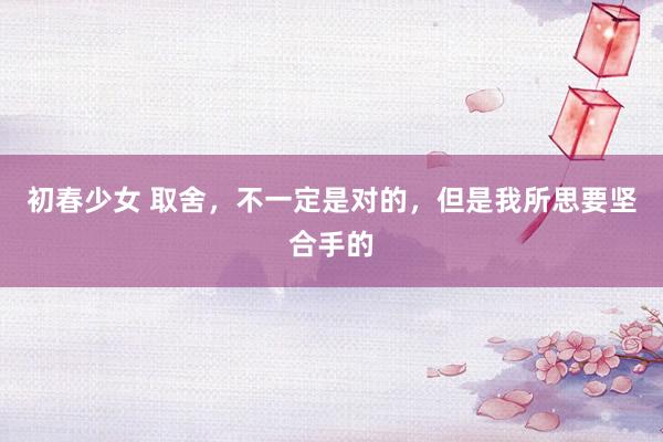 初春少女 取舍，不一定是对的，但是我所思要坚合手的