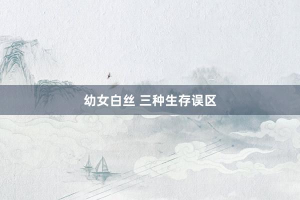 幼女白丝 三种生存误区