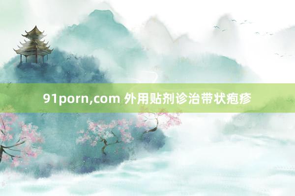 91porn，com 外用贴剂诊治带状疱疹