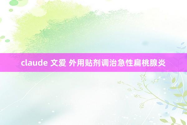 claude 文爱 外用贴剂调治急性扁桃腺炎