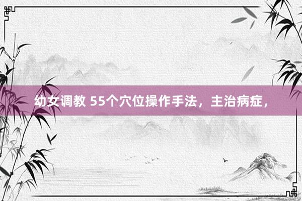 幼女调教 55个穴位操作手法，主治病症，