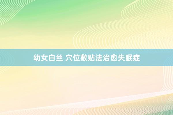幼女白丝 穴位敷贴法治愈失眠症