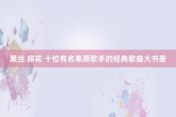 黑丝 探花 十位有名草原歌手的经典歌曲大书册