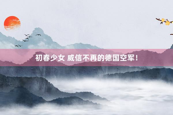 初春少女 威信不再的德国空军！