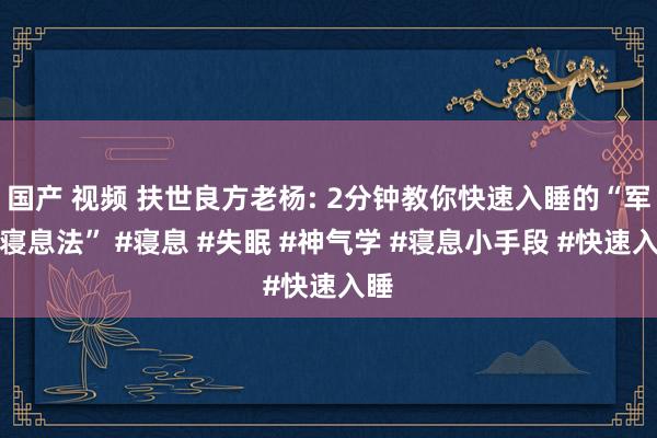 国产 视频 扶世良方老杨: 2分钟教你快速入睡的“军用寝息法” #寝息 #失眠 #神气学 #寝息小手段 #快速入睡