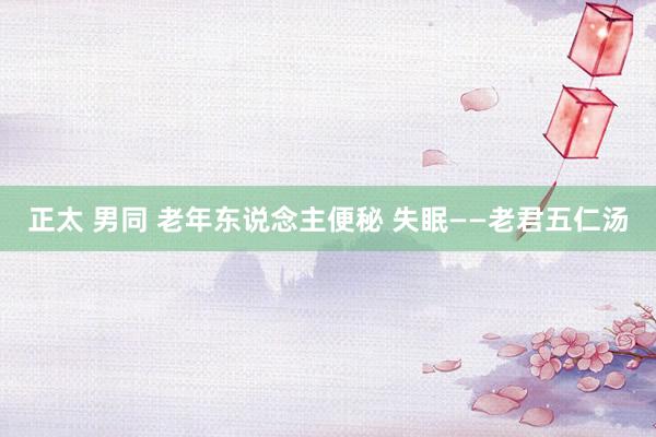 正太 男同 老年东说念主便秘 失眠——老君五仁汤