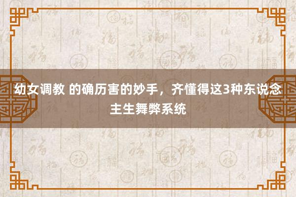 幼女调教 的确历害的妙手，齐懂得这3种东说念主生舞弊系统