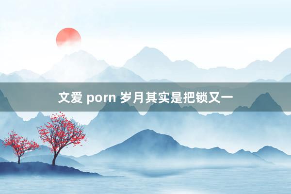 文爱 porn 岁月其实是把锁又一
