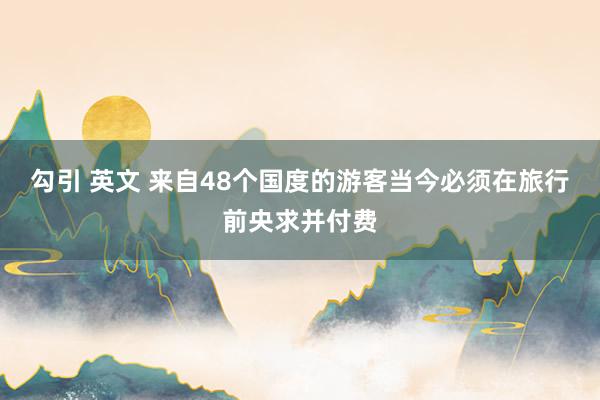 勾引 英文 来自48个国度的游客当今必须在旅行前央求并付费