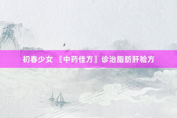初春少女 〖中药佳方〗诊治脂肪肝验方