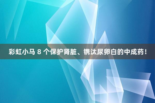 彩虹小马 8 个保护肾脏、镌汰尿卵白的中成药！