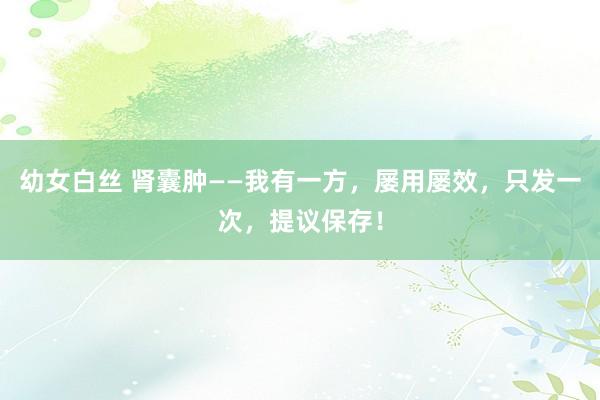 幼女白丝 肾囊肿——我有一方，屡用屡效，只发一次，提议保存！