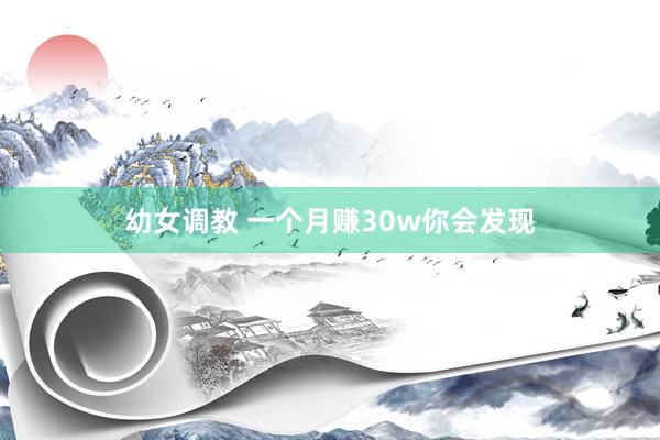 幼女调教 一个月赚30w你会发现