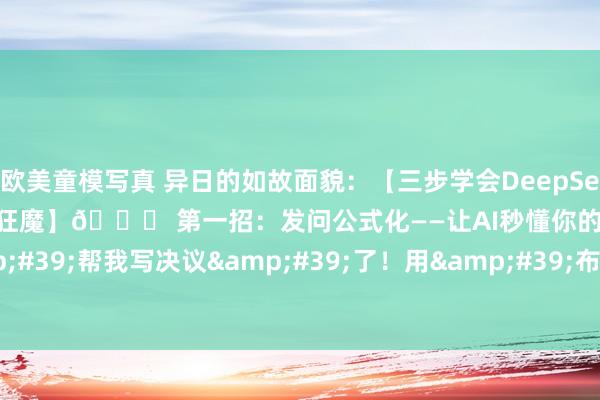 欧美童模写真 异日的如故面貌：【三步学会DeepSeek高阶玩法：从菜鸟到服从狂魔】🚀 第一招：发问公式化——让AI秒懂你的心想 别再甩一句&#39;帮我写决议&#39;了！用&#39;布景 脚色 需求 方法&#39;四段式发问，成果翻...