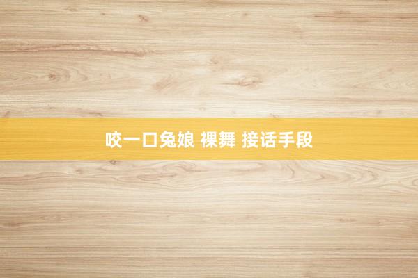 咬一口兔娘 裸舞 接话手段