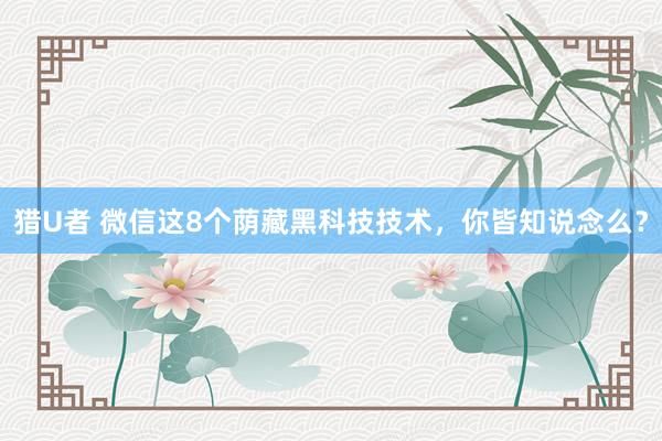 猎U者 微信这8个荫藏黑科技技术，你皆知说念么？