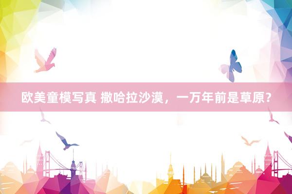 欧美童模写真 撒哈拉沙漠，一万年前是草原？