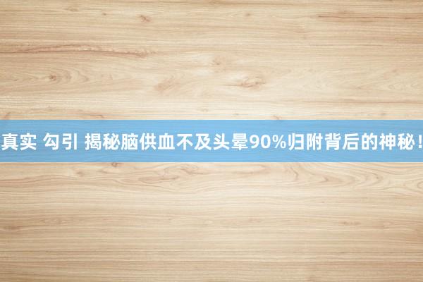真实 勾引 揭秘脑供血不及头晕90%归附背后的神秘！
