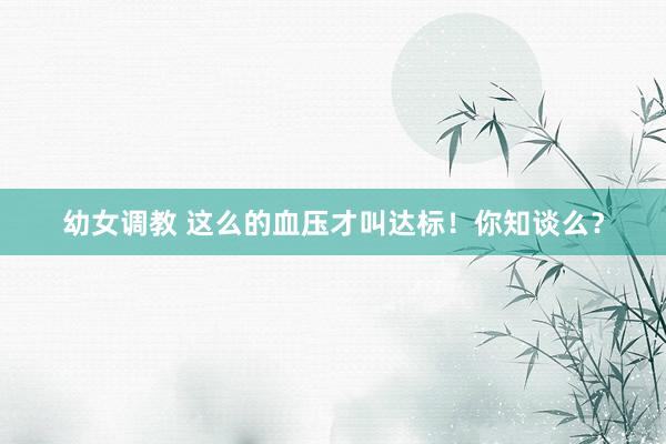 幼女调教 这么的血压才叫达标！你知谈么？