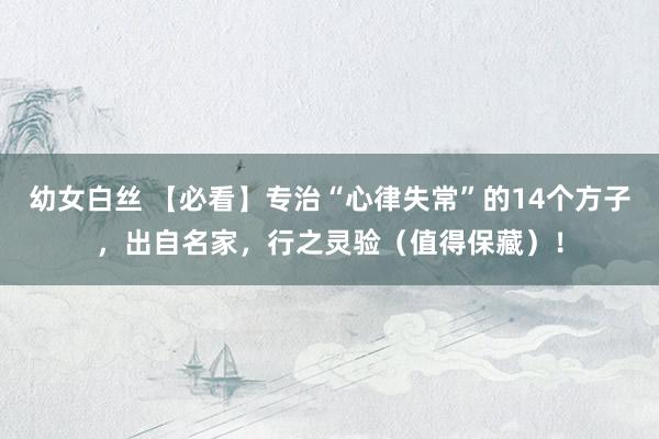 幼女白丝 【必看】专治“心律失常”的14个方子，出自名家，行之灵验（值得保藏）！