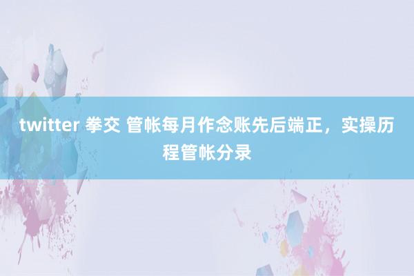 twitter 拳交 管帐每月作念账先后端正，实操历程管帐分录