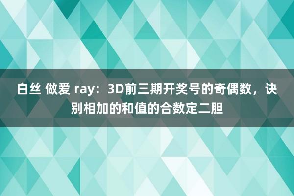 白丝 做爱 ray：3D前三期开奖号的奇偶数，诀别相加的和值的合数定二胆