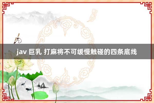 jav 巨乳 打麻将不可缓慢触碰的四条底线
