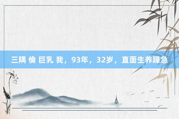 三隅 倫 巨乳 我，93年，32岁，直面生养躁急